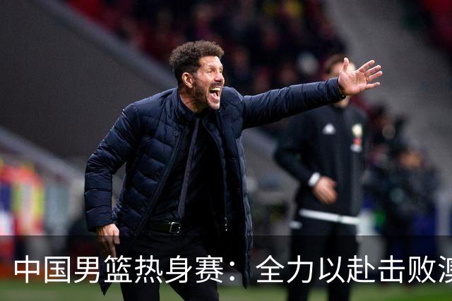 中国男篮热身赛：全力以赴击败澳大利亚，郭士强打造双塔阵容，央视直播